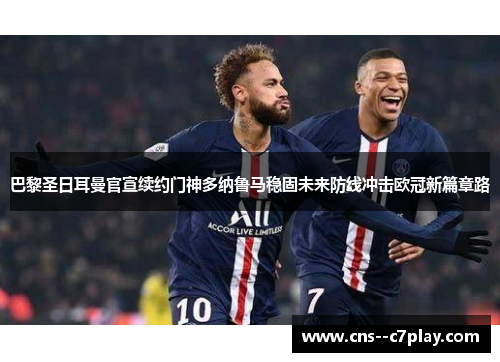 巴黎圣日耳曼官宣续约门神多纳鲁马稳固未来防线冲击欧冠新篇章路