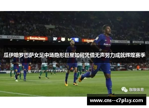 瓜伊哈罗巴萨女足中场隐形巨星如何凭借无声努力成就辉煌赛季