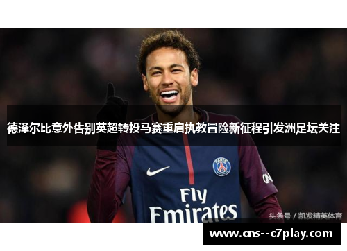 德泽尔比意外告别英超转投马赛重启执教冒险新征程引发洲足坛关注
