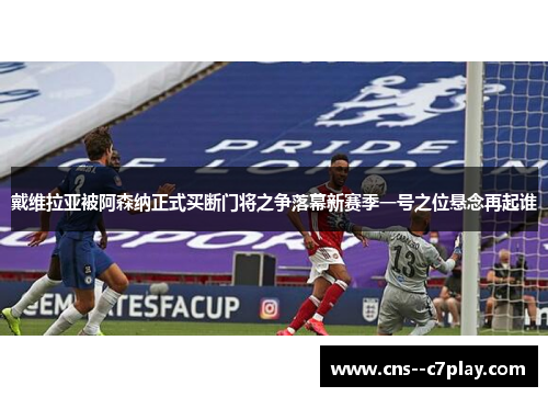 戴维拉亚被阿森纳正式买断门将之争落幕新赛季一号之位悬念再起谁