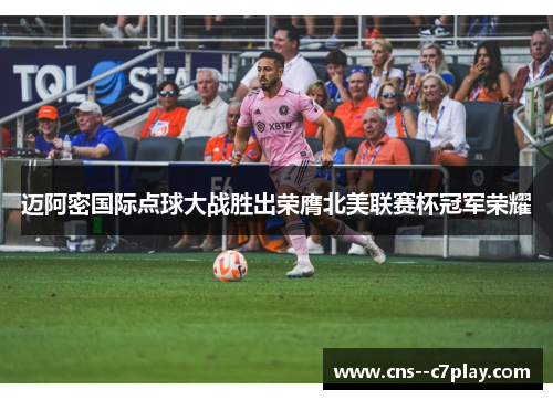 迈阿密国际点球大战胜出荣膺北美联赛杯冠军荣耀 迈阿密国际点球大战胜出荣膺北美联赛杯冠军荣耀