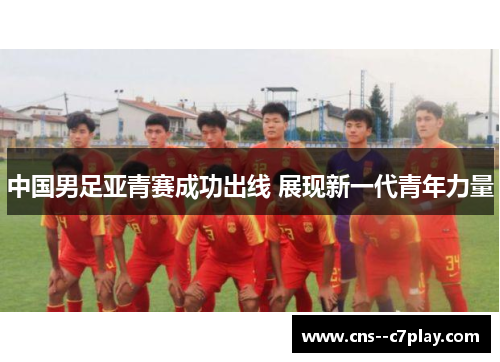 中国男足亚青赛成功出线 展现新一代青年力量 中国男足亚青赛成功出线 展现新一代青年力量