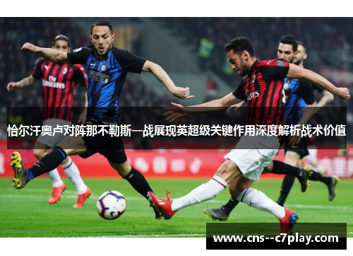 恰尔汗奥卢对阵那不勒斯一战展现英超级关键作用深度解析战术价值